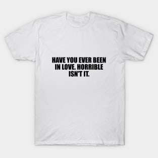 Have you ever been in love. Horrible isn't it T-Shirt